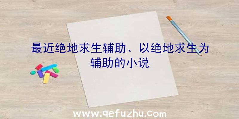 最近绝地求生辅助、以绝地求生为辅助的小说