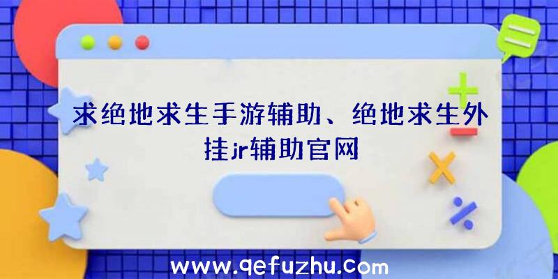 求绝地求生手游辅助、绝地求生外挂jr辅助官网