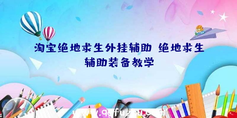 淘宝绝地求生外挂辅助、绝地求生辅助装备教学