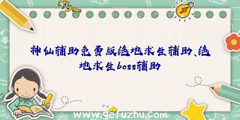 神仙辅助免费版绝地求生辅助、绝地求生boss辅助