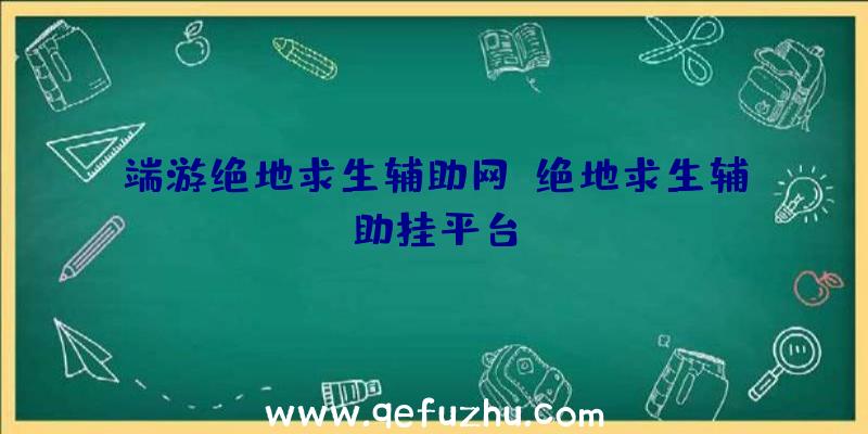 端游绝地求生辅助网、绝地求生辅助挂平台