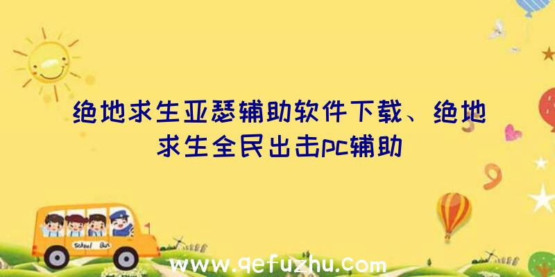 绝地求生亚瑟辅助软件下载、绝地求生全民出击pc辅助