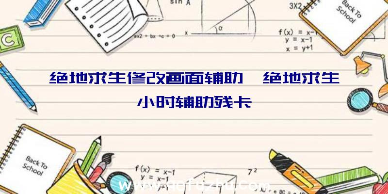 绝地求生修改画面辅助、绝地求生小时辅助残卡