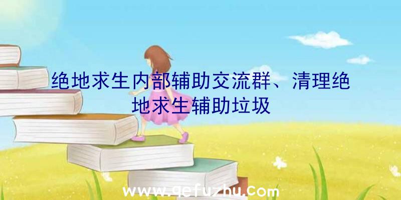 绝地求生内部辅助交流群、清理绝地求生辅助垃圾