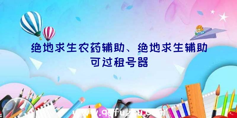 绝地求生农药辅助、绝地求生辅助可过租号器