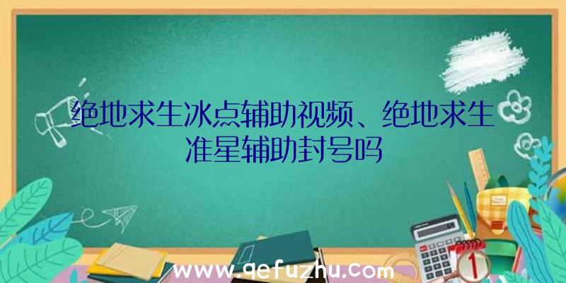 绝地求生冰点辅助视频、绝地求生准星辅助封号吗