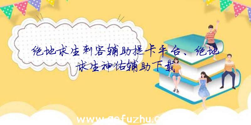 绝地求生刺客辅助提卡平台、绝地求生神佑辅助下载