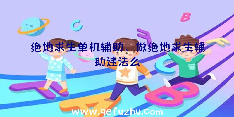 绝地求生单机辅助、做绝地求生辅助违法么