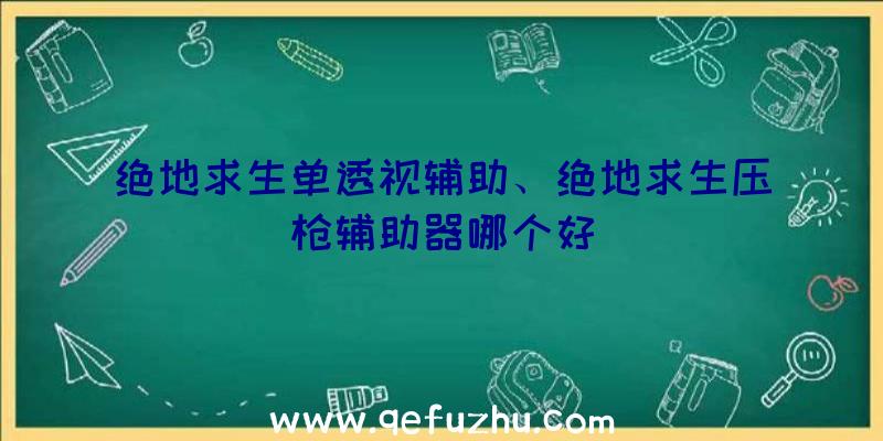 绝地求生单透视辅助、绝地求生压枪辅助器哪个好