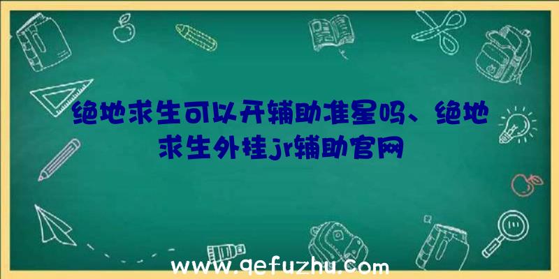 绝地求生可以开辅助准星吗、绝地求生外挂jr辅助官网