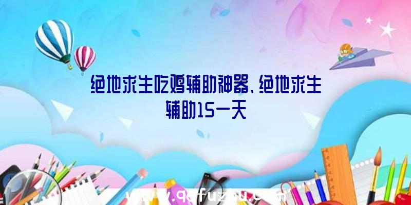 绝地求生吃鸡辅助神器、绝地求生辅助15一天