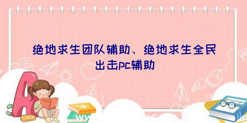 绝地求生团队辅助、绝地求生全民出击pc辅助