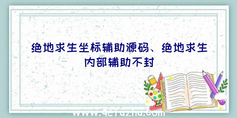 绝地求生坐标辅助源码、绝地求生内部辅助不封