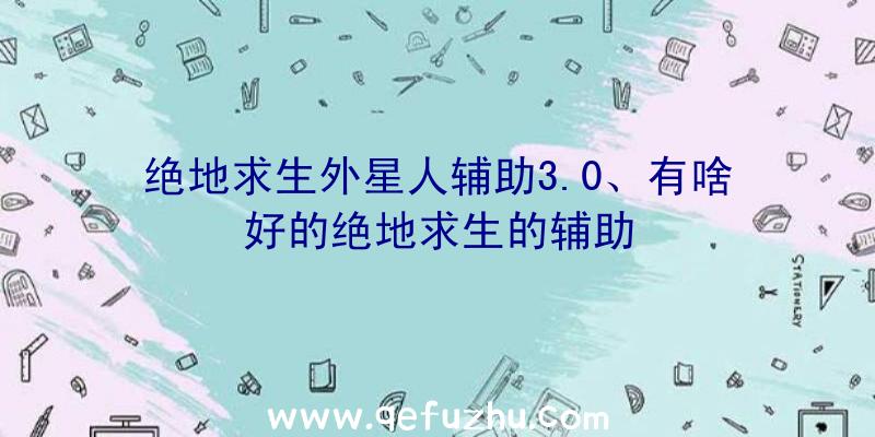 绝地求生外星人辅助3.0、有啥好的绝地求生的辅助