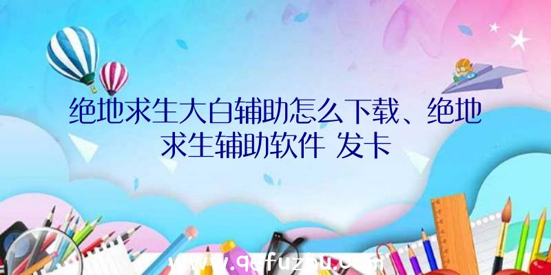 绝地求生大白辅助怎么下载、绝地求生辅助软件