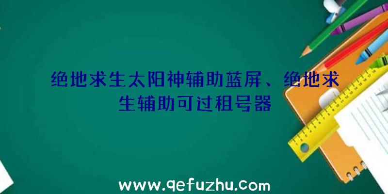 绝地求生太阳神辅助蓝屏、绝地求生辅助可过租号器