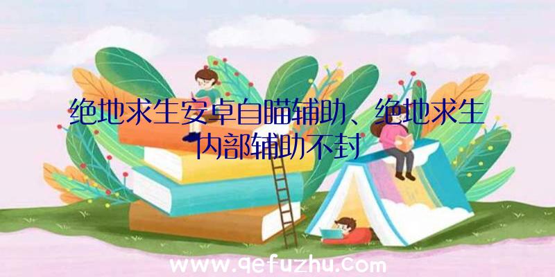 绝地求生安卓自瞄辅助、绝地求生内部辅助不封