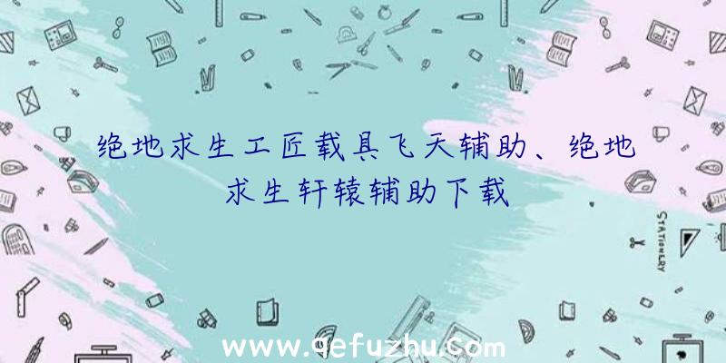 绝地求生工匠载具飞天辅助、绝地求生轩辕辅助下载