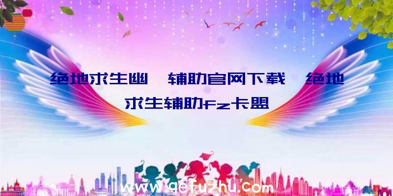 绝地求生幽冥辅助官网下载、绝地求生辅助fz卡盟