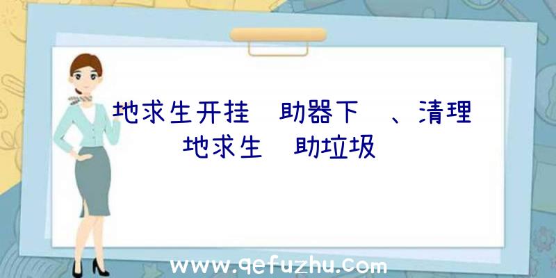 绝地求生开挂辅助器下载、清理绝地求生辅助垃圾