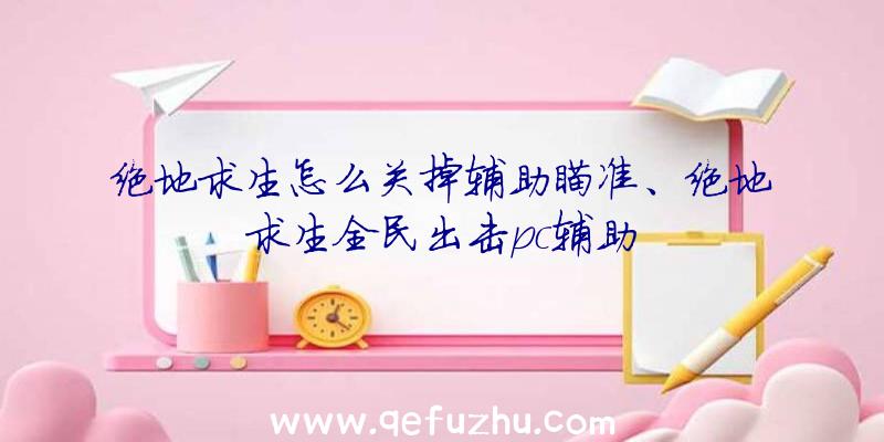 绝地求生怎么关掉辅助瞄准、绝地求生全民出击pc辅助