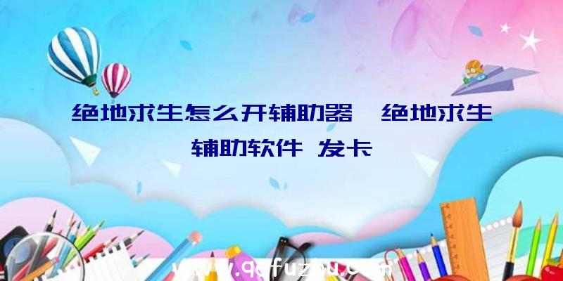 绝地求生怎么开辅助器、绝地求生辅助软件