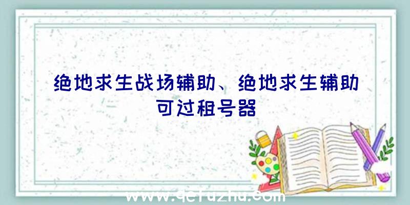 绝地求生战场辅助、绝地求生辅助可过租号器