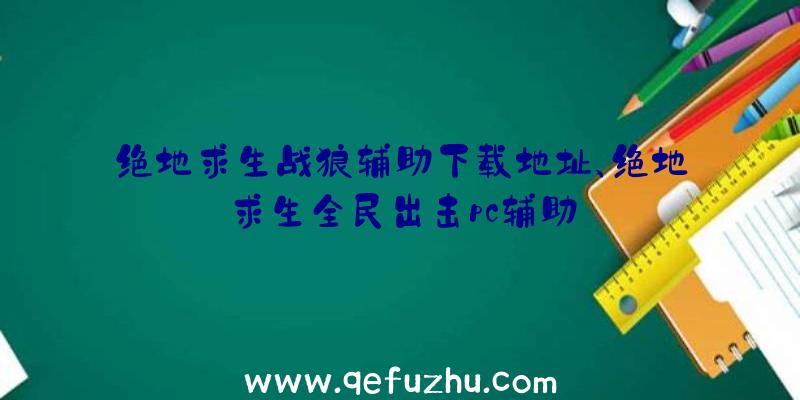 绝地求生战狼辅助下载地址、绝地求生全民出击pc辅助