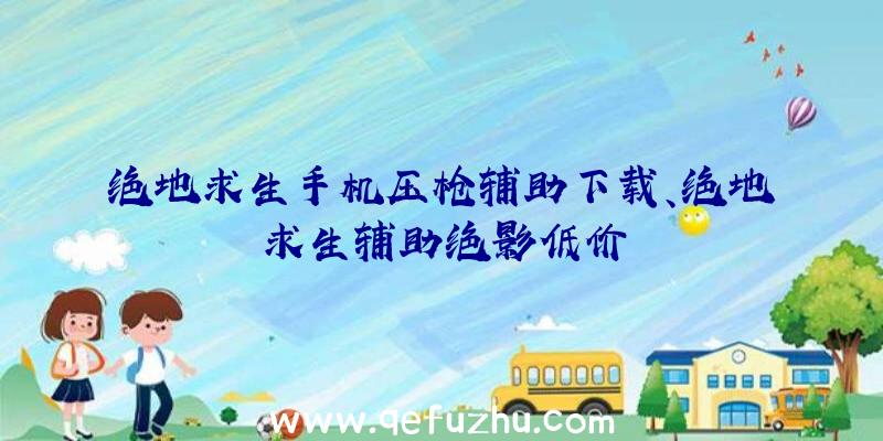 绝地求生手机压枪辅助下载、绝地求生辅助绝影低价