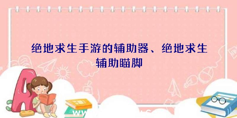 绝地求生手游的辅助器、绝地求生辅助瞄脚