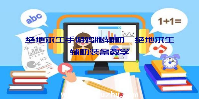 绝地求生手游鸡腿辅助、绝地求生辅助装备教学