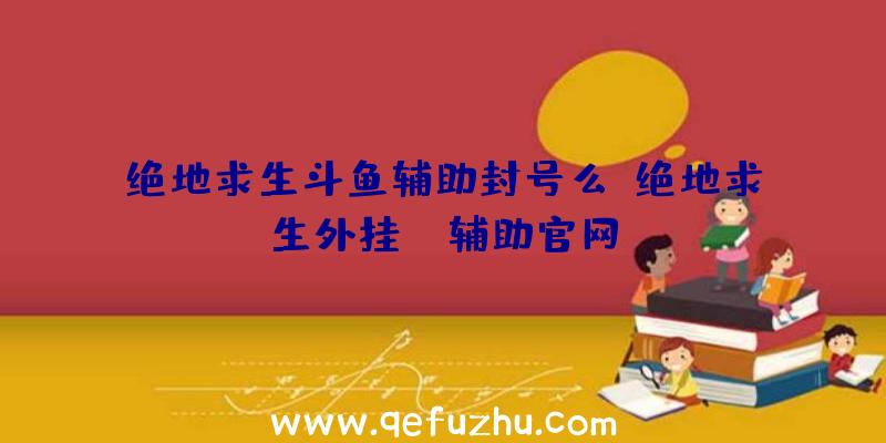 绝地求生斗鱼辅助封号么、绝地求生外挂jr辅助官网