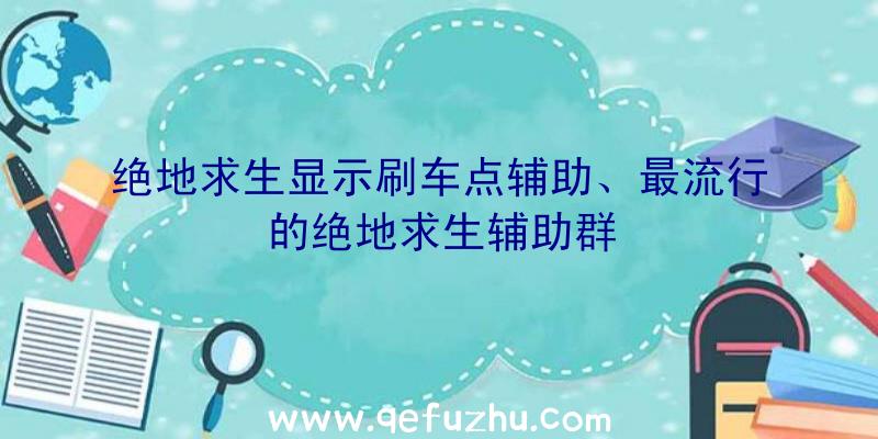 绝地求生显示刷车点辅助、最流行的绝地求生辅助群