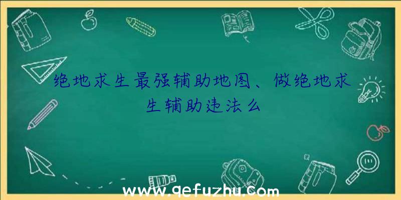 绝地求生最强辅助地图、做绝地求生辅助违法么