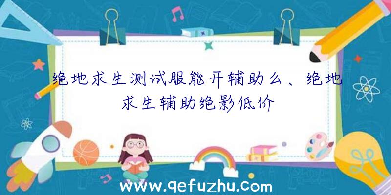 绝地求生测试服能开辅助么、绝地求生辅助绝影低价