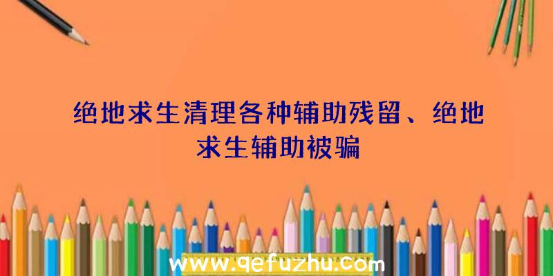 绝地求生清理各种辅助残留、绝地求生辅助被骗