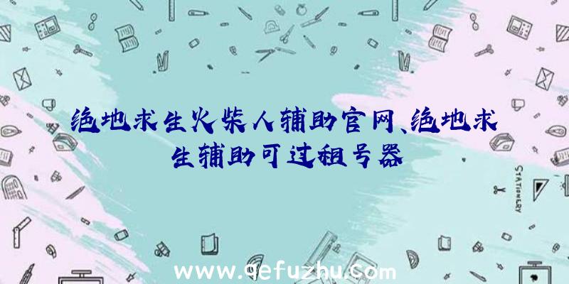 绝地求生火柴人辅助官网、绝地求生辅助可过租号器