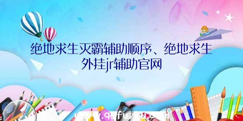 绝地求生灭霸辅助顺序、绝地求生外挂jr辅助官网