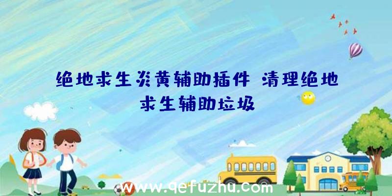 绝地求生炎黄辅助插件、清理绝地求生辅助垃圾