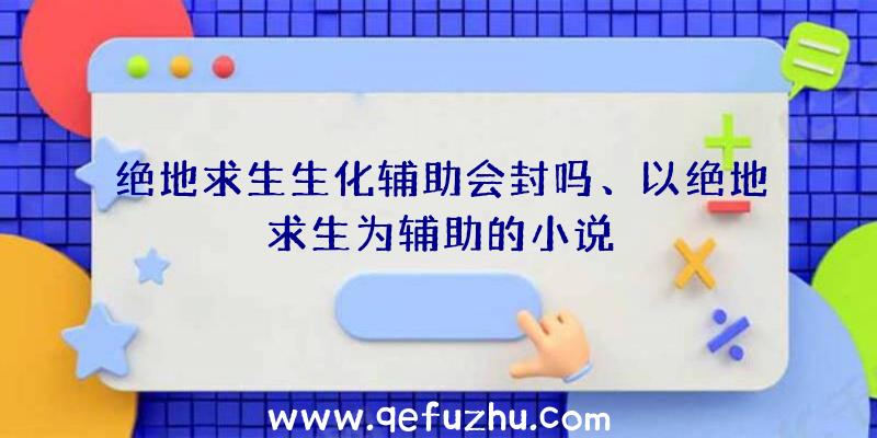 绝地求生生化辅助会封吗、以绝地求生为辅助的小说