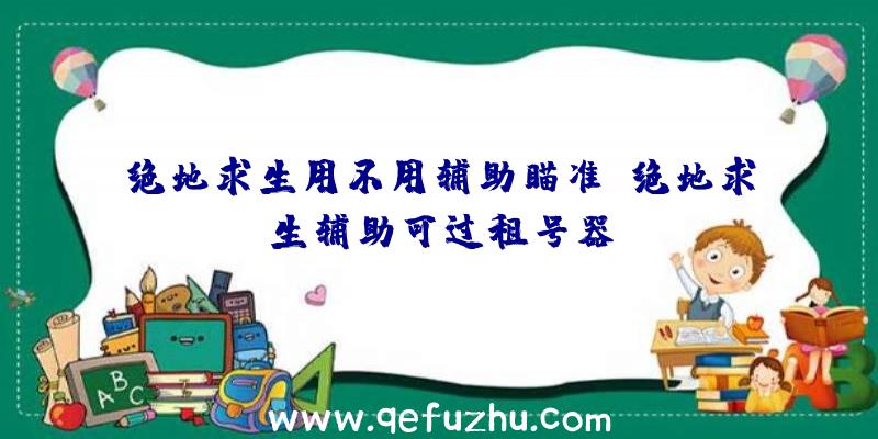 绝地求生用不用辅助瞄准、绝地求生辅助可过租号器