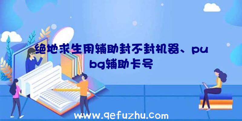 绝地求生用辅助封不封机器、pubg辅助卡号