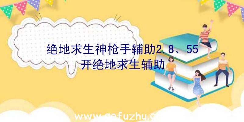 绝地求生神枪手辅助2.8、55开绝地求生辅助