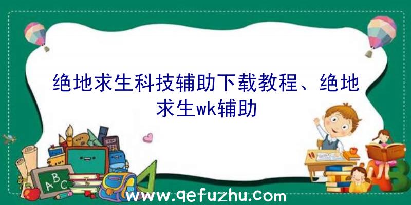 绝地求生科技辅助下载教程、绝地求生wk辅助