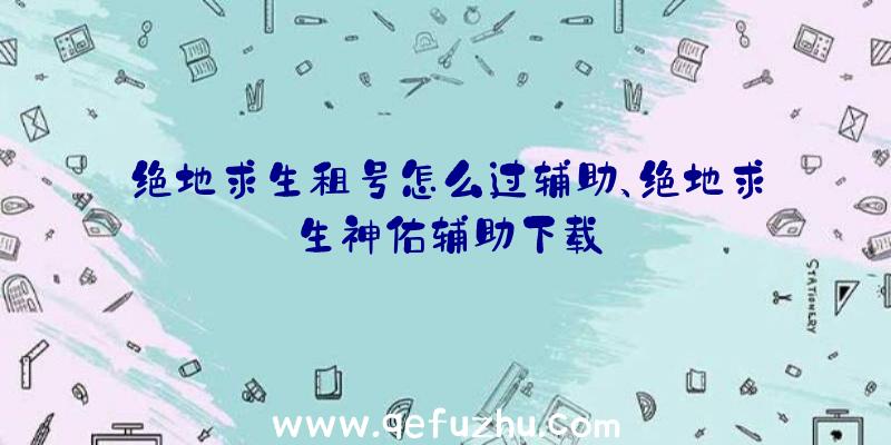 绝地求生租号怎么过辅助、绝地求生神佑辅助下载