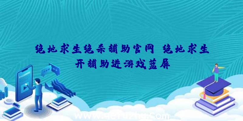 绝地求生绝杀辅助官网、绝地求生开辅助进游戏蓝屏