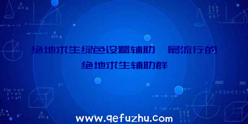 绝地求生绿色设置辅助、最流行的绝地求生辅助群