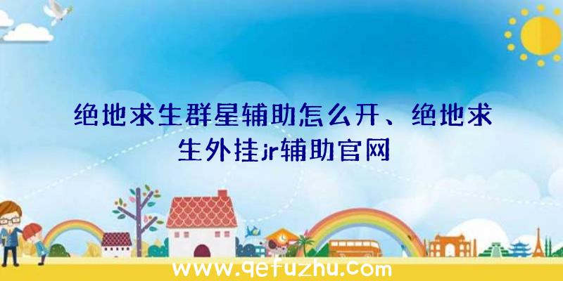 绝地求生群星辅助怎么开、绝地求生外挂jr辅助官网