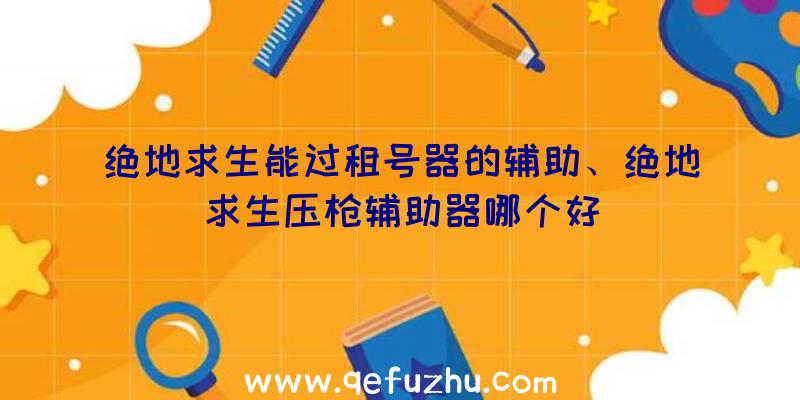 绝地求生能过租号器的辅助、绝地求生压枪辅助器哪个好