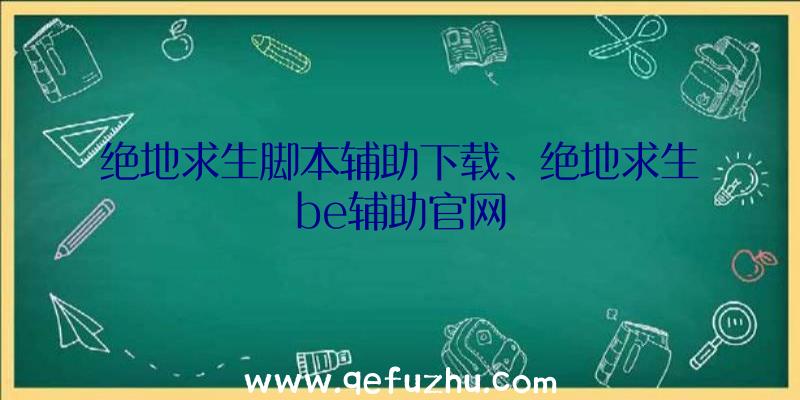 绝地求生脚本辅助下载、绝地求生be辅助官网